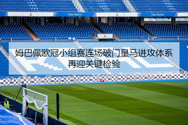 姆巴佩欧冠小组赛连场破门皇马进攻体系再迎关键检验
